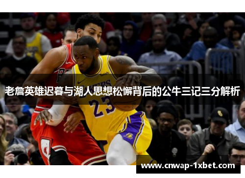 老詹英雄迟暮与湖人思想松懈背后的公牛三记三分解析