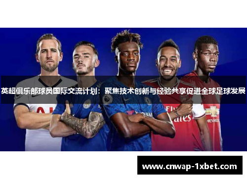英超俱乐部球员国际交流计划：聚焦技术创新与经验共享促进全球足球发展
