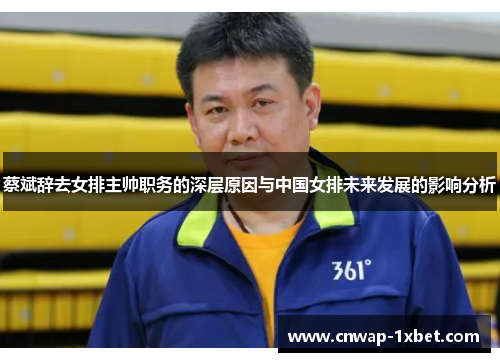 蔡斌辞去女排主帅职务的深层原因与中国女排未来发展的影响分析