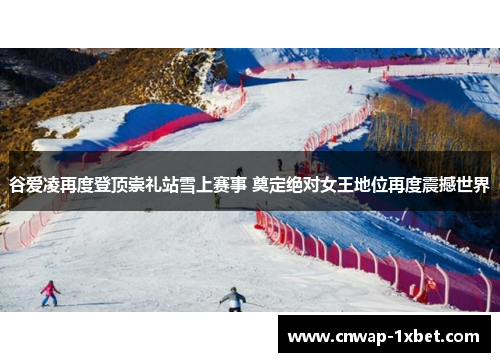 谷爱凌再度登顶崇礼站雪上赛事 奠定绝对女王地位再度震撼世界