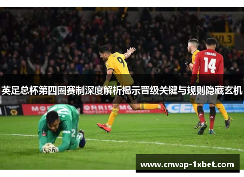 英足总杯第四圈赛制深度解析揭示晋级关键与规则隐藏玄机