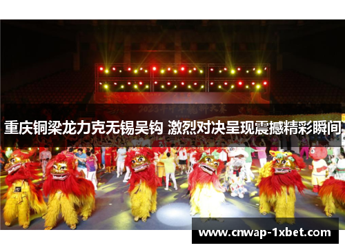 重庆铜梁龙力克无锡吴钩 激烈对决呈现震撼精彩瞬间 重庆铜梁龙力克无锡吴钩 激烈对决呈现震撼精彩瞬间