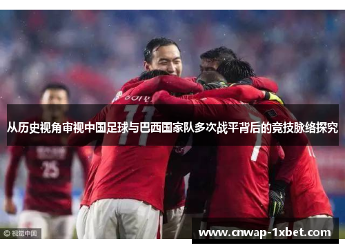 从历史视角审视中国足球与巴西国家队多次战平背后的竞技脉络探究