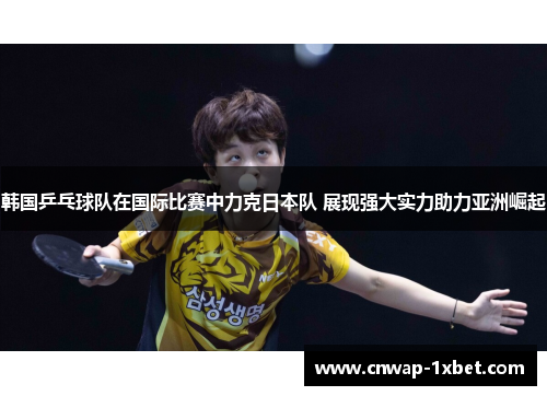 韩国乒乓球队在国际比赛中力克日本队 展现强大实力助力亚洲崛起