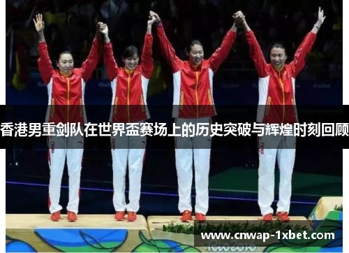 香港男重剑队在世界盃赛场上的历史突破与辉煌时刻回顾