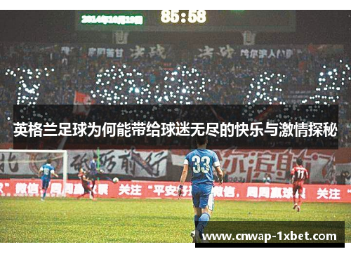 英格兰足球为何能带给球迷无尽的快乐与激情探秘 英格兰足球为何能带给球迷无尽的快乐与激情探秘