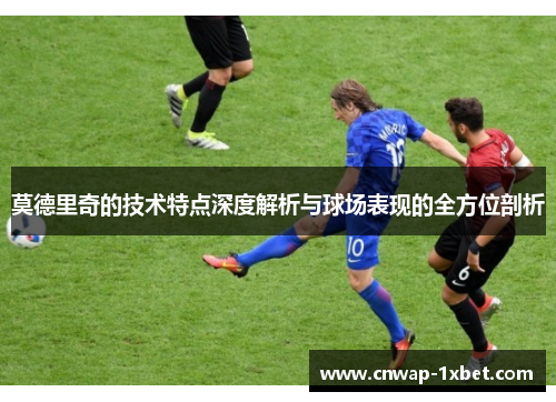 莫德里奇的技术特点深度解析与球场表现的全方位剖析