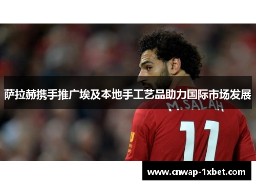 萨拉赫携手推广埃及本地手工艺品助力国际市场发展