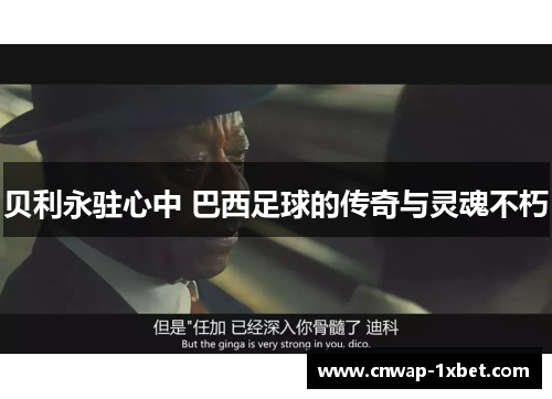 贝利永驻心中 巴西足球的传奇与灵魂不朽