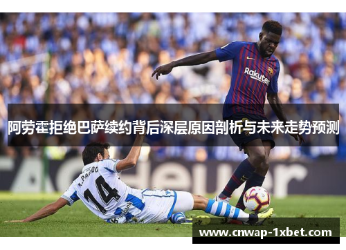 阿劳霍拒绝巴萨续约背后深层原因剖析与未来走势预测