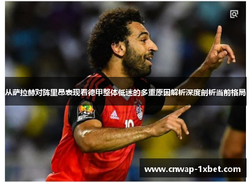 从萨拉赫对阵里昂表现看德甲整体低迷的多重原因解析深度剖析当前格局