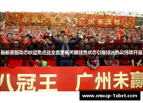 最新赛前动态欧冠焦点战全面更新关键球员状态引爆球迷热议持续升温