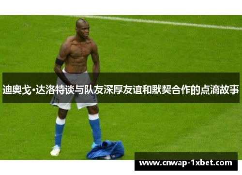 迪奥戈·达洛特谈与队友深厚友谊和默契合作的点滴故事 迪奥戈·达洛特谈与队友深厚友谊和默契合作的点滴故事